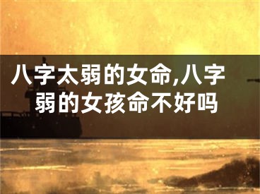 八字太弱的女命,八字弱的女孩命不好吗
