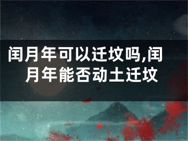 闰月年可以迁坟吗,闰月年能否动土迁坟