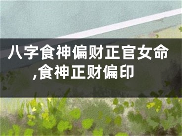 八字食神偏财正官女命,食神正财偏印