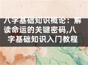 八字基础知识概论：解读命运的关键密码,八字基础知识入门教程