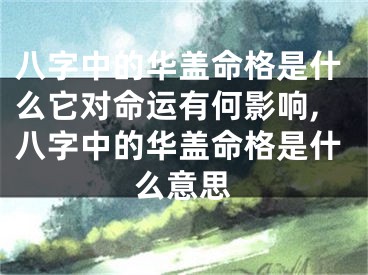 八字中的华盖命格是什么它对命运有何影响,八字中的华盖命格是什么意思