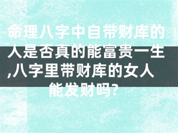 命理八字中自带财库的人是否真的能富贵一生,八字里带财库的女人能发财吗?