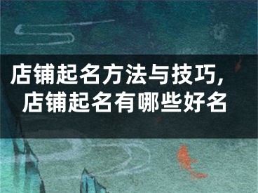店铺起名方法与技巧,店铺起名有哪些好名