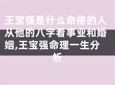 王宝强是什么命格的人从他的八字看事业和婚姻,王宝强命理一生分析