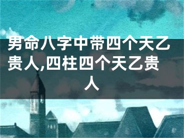 男命八字中带四个天乙贵人,四柱四个天乙贵人