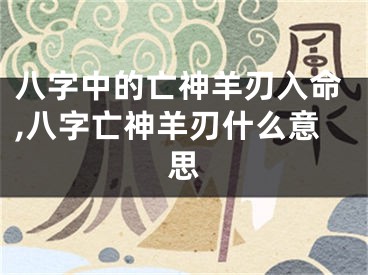 八字中的亡神羊刃入命,八字亡神羊刃什么意思