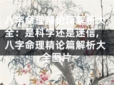 八字命理精论篇解析大全：是科学还是迷信,八字命理精论篇解析大全图片