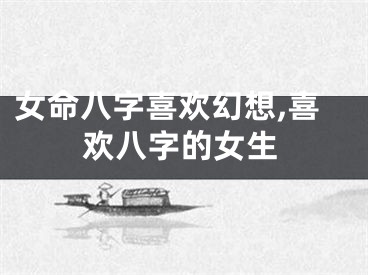 女命八字喜欢幻想,喜欢八字的女生
