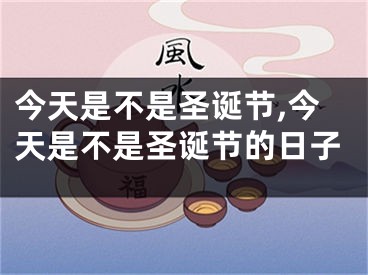 今天是不是圣诞节,今天是不是圣诞节的日子