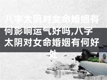 八字太阴对女命婚姻有何影响运气好吗,八字太阴对女命婚姻有何好处