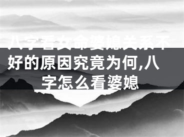 八字看女命婆媳关系不好的原因究竟为何,八字怎么看婆媳
