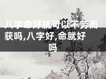 八字命好就可以不劳而获吗,八字好,命就好吗