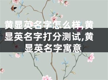 黄显英名字怎么样,黄显英名字打分测试,黄显英名字寓意