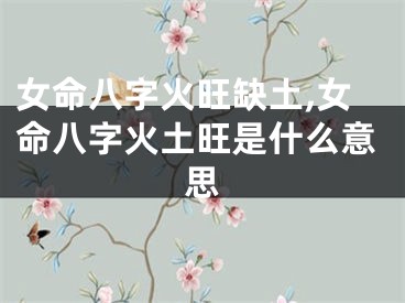 女命八字火旺缺土,女命八字火土旺是什么意思