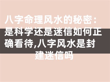 八字命理风水的秘密：是科学还是迷信如何正确看待,八字风水是封建迷信吗