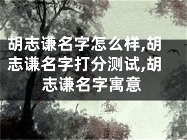 胡志谦名字怎么样,胡志谦名字打分测试,胡志谦名字寓意