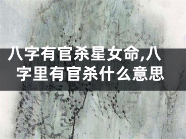 八字有官杀星女命,八字里有官杀什么意思