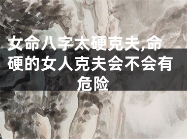 女命八字太硬克夫,命硬的女人克夫会不会有危险
