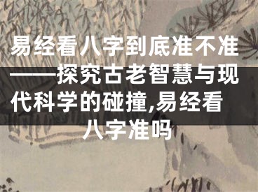 易经看八字到底准不准——探究古老智慧与现代科学的碰撞,易经看八字准吗