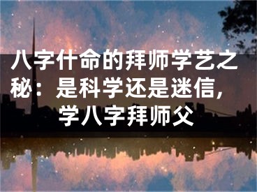 八字什命的拜师学艺之秘：是科学还是迷信,学八字拜师父