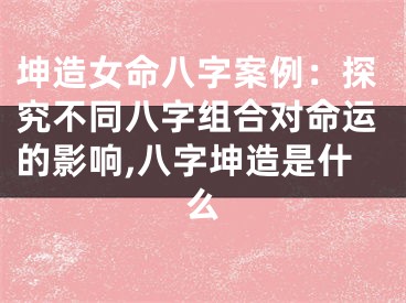 坤造女命八字案例：探究不同八字组合对命运的影响,八字坤造是什么