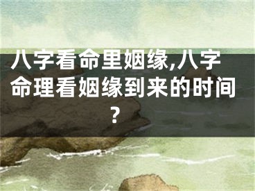 八字看命里姻缘,八字命理看姻缘到来的时间 ?