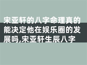 宋亚轩的八字命理真的能决定他在娱乐圈的发展吗,宋亚轩生辰八字