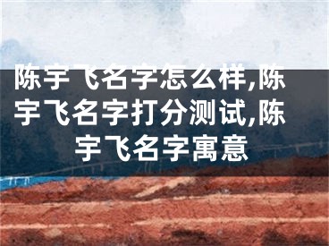 陈宇飞名字怎么样,陈宇飞名字打分测试,陈宇飞名字寓意