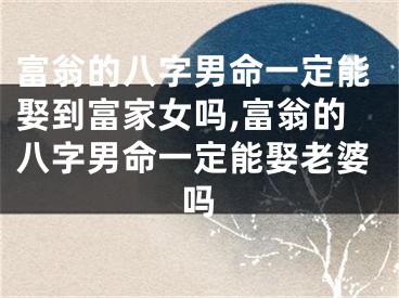 富翁的八字男命一定能娶到富家女吗,富翁的八字男命一定能娶老婆吗