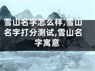 雪山名字怎么样,雪山名字打分测试,雪山名字寓意