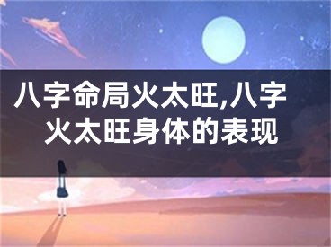 八字命局火太旺,八字火太旺身体的表现