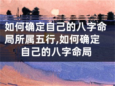 如何确定自己的八字命局所属五行,如何确定自己的八字命局