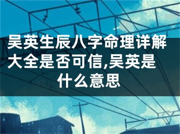 吴英生辰八字命理详解大全是否可信,吴英是什么意思