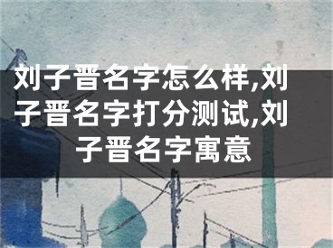 刘子晋名字怎么样,刘子晋名字打分测试,刘子晋名字寓意