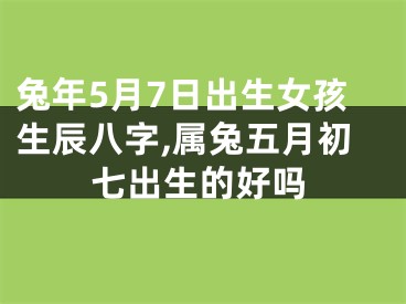 兔年5月7日出生女孩生辰八字,属兔五月初七出生的好吗