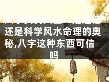 八字实例大全：是迷信还是科学风水命理的奥秘,八字这种东西可信吗