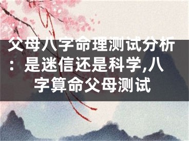 父母八字命理测试分析：是迷信还是科学,八字算命父母测试
