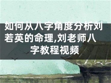 如何从八字角度分析刘若英的命理,刘老师八字教程视频