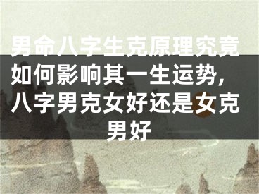 男命八字生克原理究竟如何影响其一生运势,八字男克女好还是女克男好