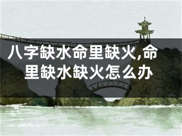 八字缺水命里缺火,命里缺水缺火怎么办
