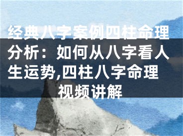 经典八字案例四柱命理分析：如何从八字看人生运势,四柱八字命理视频讲解