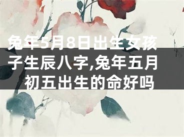 兔年5月8日出生女孩子生辰八字,兔年五月初五出生的命好吗