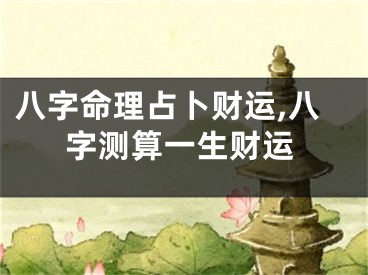 八字命理占卜财运,八字测算一生财运