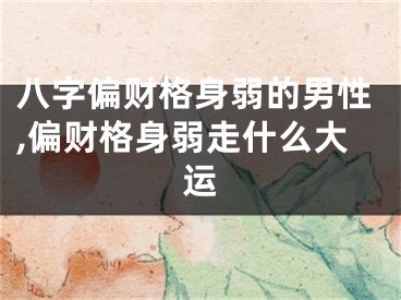 八字偏财格身弱的男性,偏财格身弱走什么大运