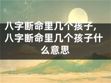 八字断命里几个孩子,八字断命里几个孩子什么意思