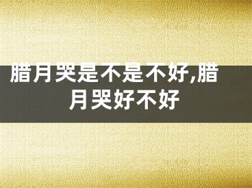 腊月哭是不是不好,腊月哭好不好