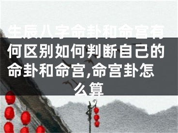 生辰八字命卦和命宫有何区别如何判断自己的命卦和命宫,命宫卦怎么算