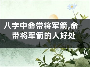 八字中命带将军箭,命带将军箭的人好处