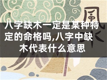 八字缺木一定是某种特定的命格吗,八字中缺木代表什么意思