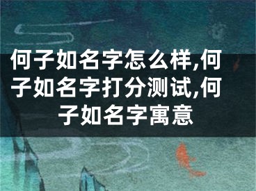 何子如名字怎么样,何子如名字打分测试,何子如名字寓意